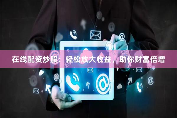 在线配资炒股：轻松放大收益，助你财富倍增