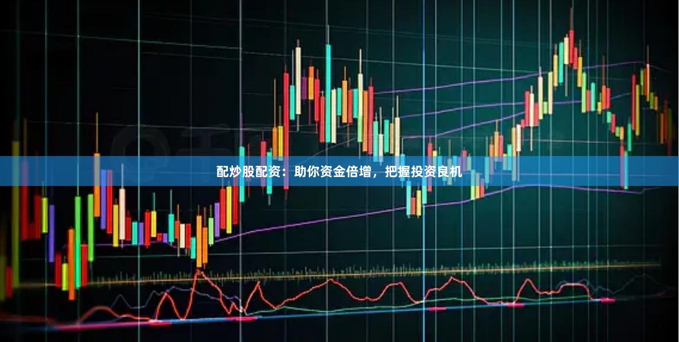 配炒股配资：助你资金倍增，把握投资良机