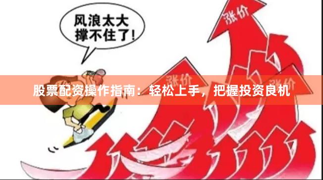 股票配资操作指南：轻松上手，把握投资良机