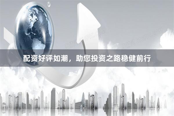 配资好评如潮，助您投资之路稳健前行
