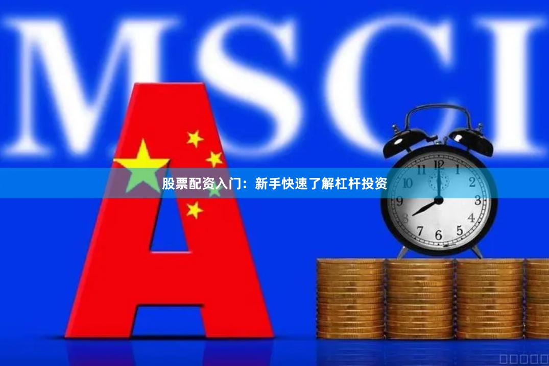 股票配资入门：新手快速了解杠杆投资