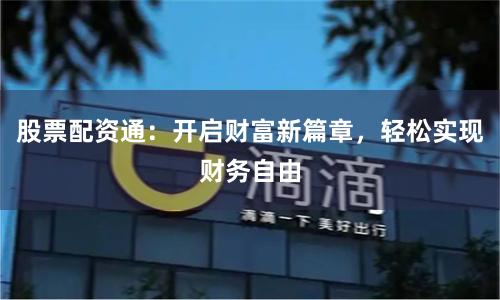 股票配资通：开启财富新篇章，轻松实现财务自由