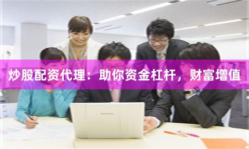 炒股配资代理：助你资金杠杆，财富增值