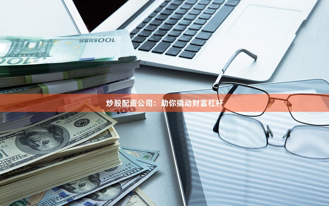 炒股配资公司：助你撬动财富杠杆