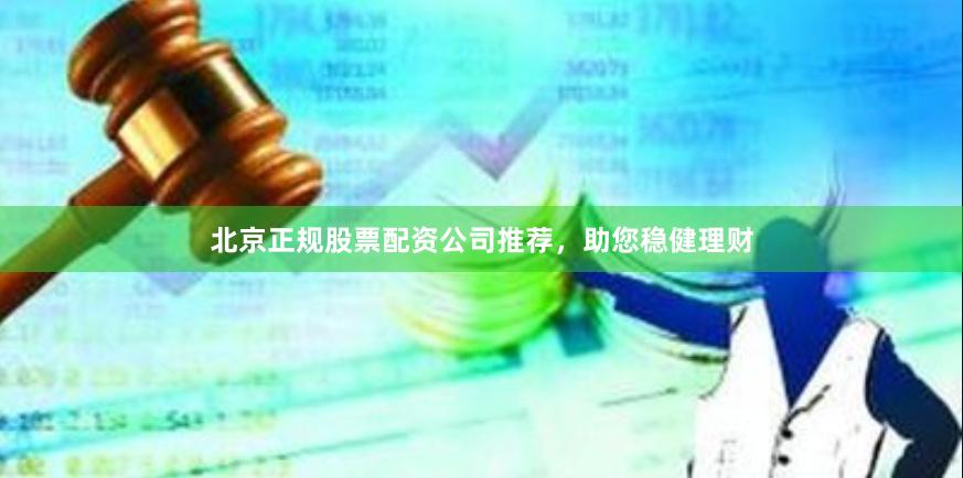 北京正规股票配资公司推荐，助您稳健理财