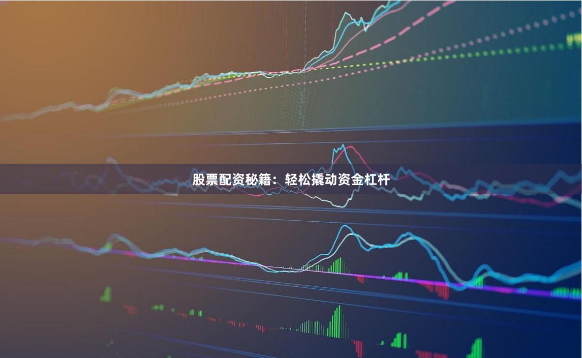 股票配资秘籍：轻松撬动资金杠杆