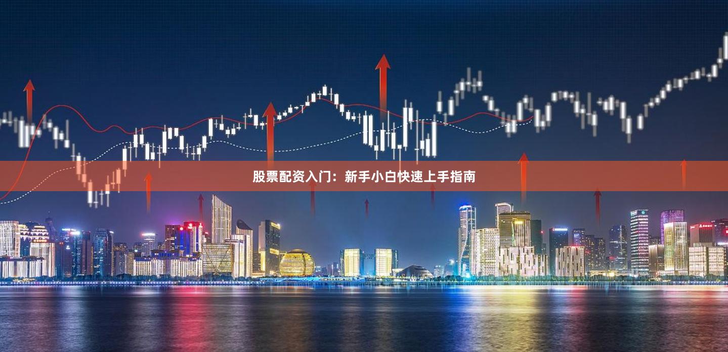 股票配资入门：新手小白快速上手指南