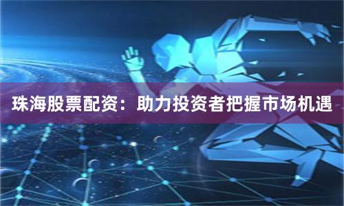 珠海股票配资：助力投资者把握市场机遇