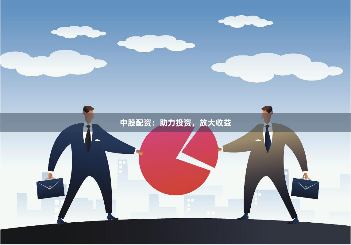 中股配资：助力投资，放大收益