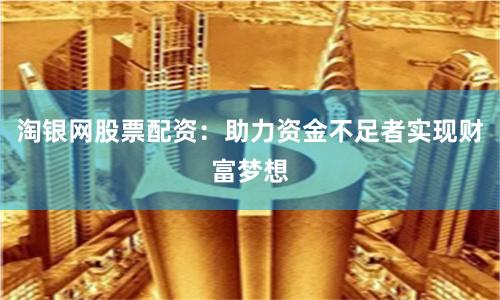 淘银网股票配资：助力资金不足者实现财富梦想