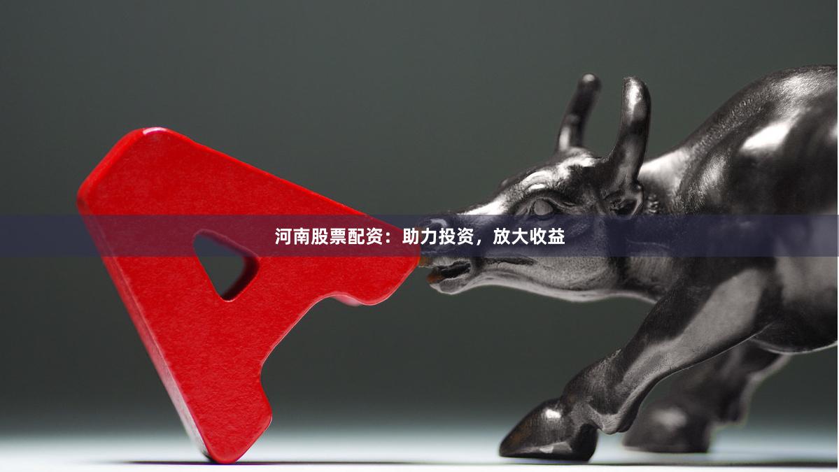 河南股票配资：助力投资，放大收益