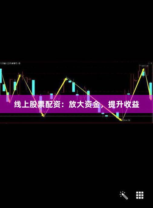 线上股票配资：放大资金，提升收益