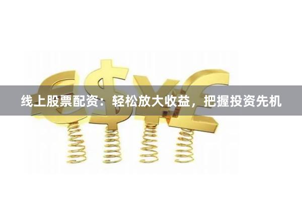 线上股票配资：轻松放大收益，把握投资先机