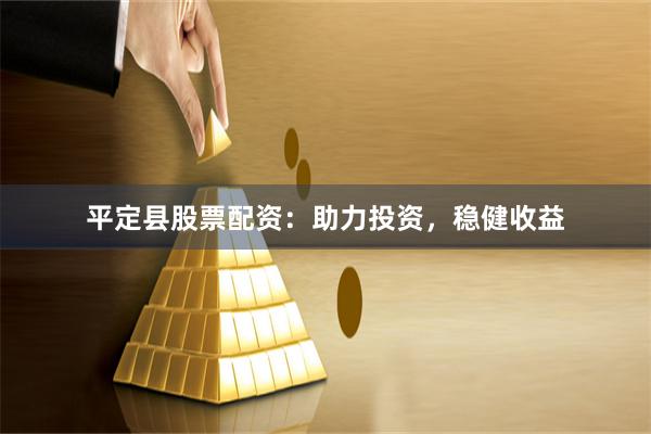 平定县股票配资：助力投资，稳健收益