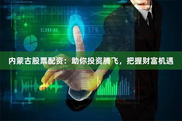 内蒙古股票配资：助你投资腾飞，把握财富机遇