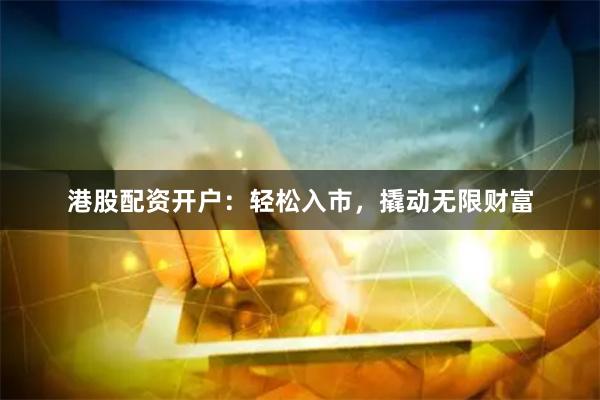 港股配资开户：轻松入市，撬动无限财富