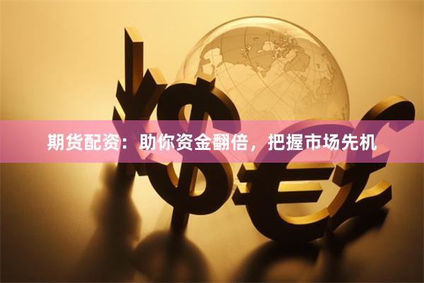 期货配资：助你资金翻倍，把握市场先机