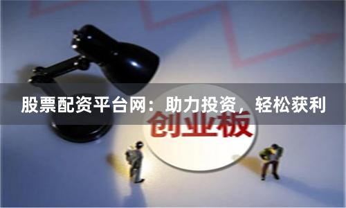 股票配资平台网：助力投资，轻松获利