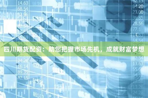 四川期货配资：助您把握市场先机，成就财富梦想
