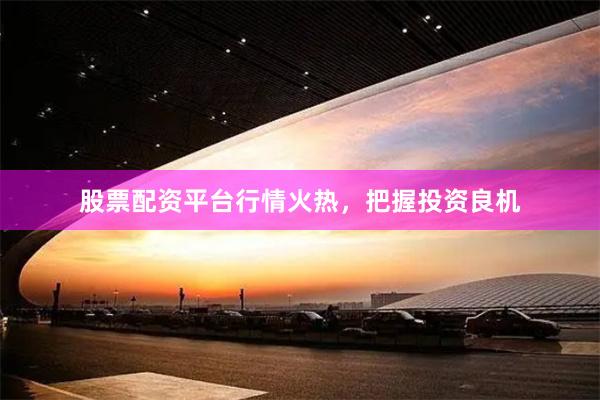 股票配资平台行情火热，把握投资良机