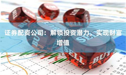 证券配资公司：解锁投资潜力，实现财富增值