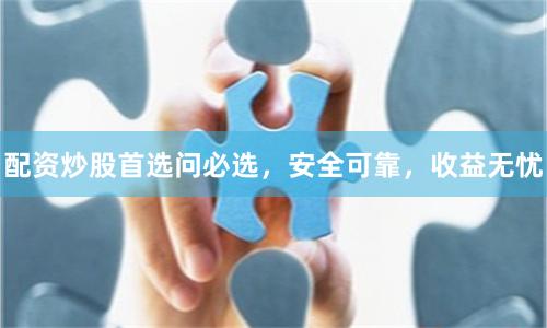 配资炒股首选问必选，安全可靠，收益无忧
