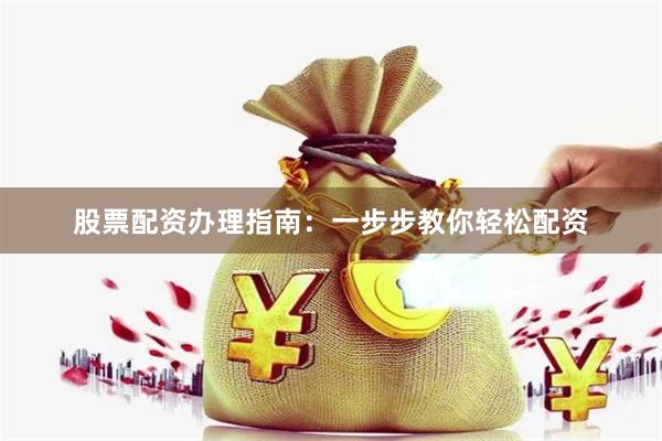 股票配资办理指南：一步步教你轻松配资