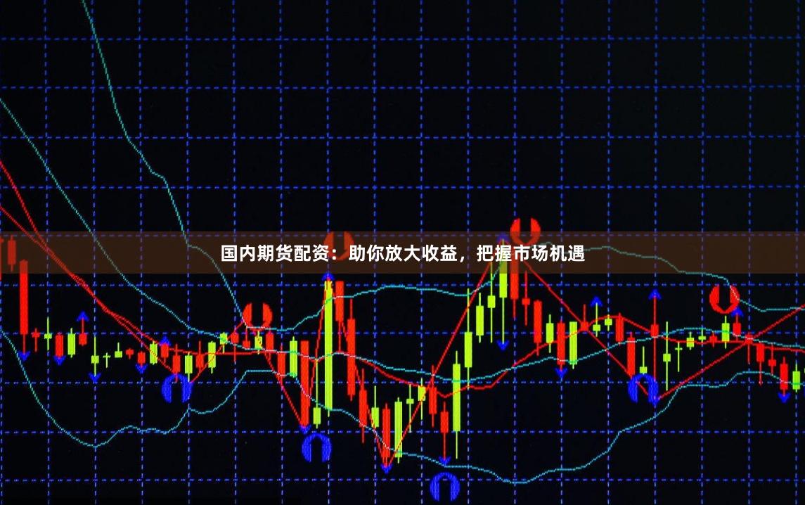 国内期货配资：助你放大收益，把握市场机遇