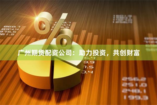 广州期货配资公司：助力投资，共创财富