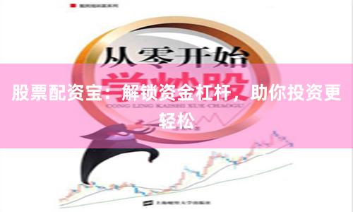 股票配资宝：解锁资金杠杆，助你投资更轻松
