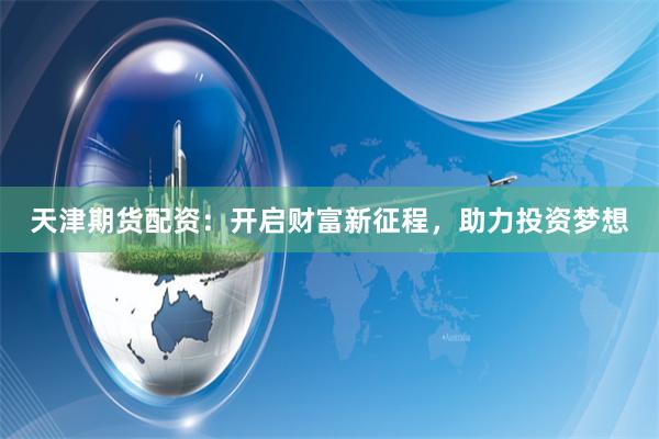 天津期货配资：开启财富新征程，助力投资梦想