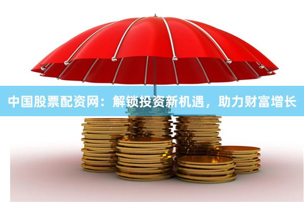 中国股票配资网：解锁投资新机遇，助力财富增长