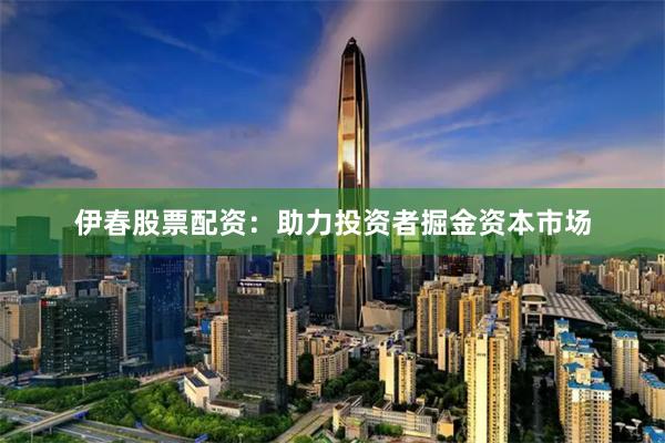 伊春股票配资：助力投资者掘金资本市场