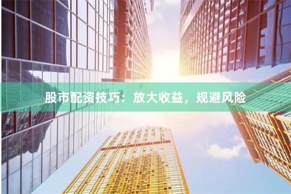 股市配资技巧：放大收益，规避风险