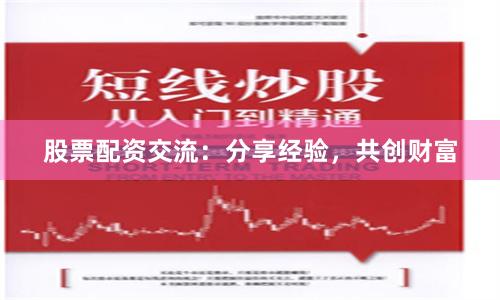 股票配资交流：分享经验，共创财富