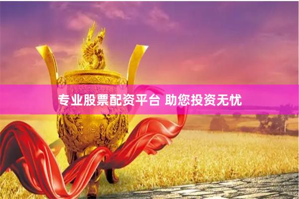 专业股票配资平台 助您投资无忧