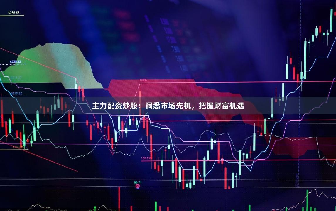 主力配资炒股：洞悉市场先机，把握财富机遇