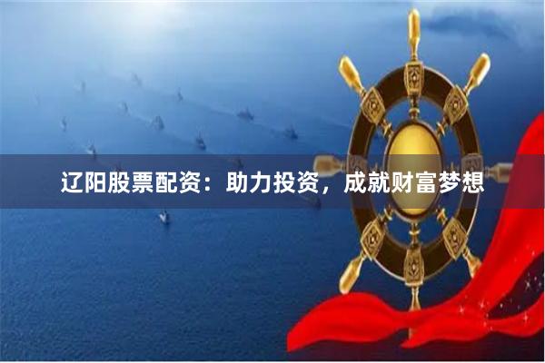 辽阳股票配资：助力投资，成就财富梦想