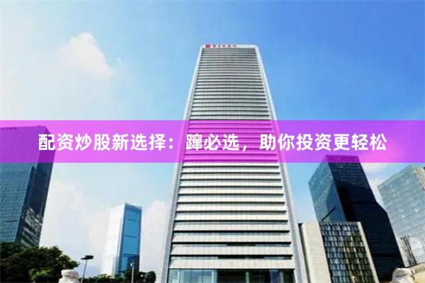 配资炒股新选择：蹿必选，助你投资更轻松