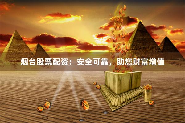 烟台股票配资：安全可靠，助您财富增值