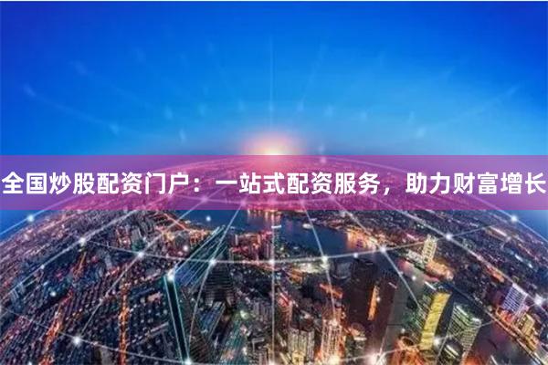 全国炒股配资门户:一站式配资服务,助力财富增长