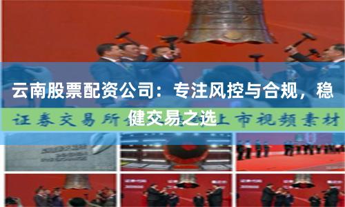 云南股票配资公司:专注风控与合规,稳健交易之选