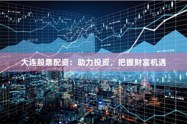 大连股票配资：助力投资，把握财富机遇
