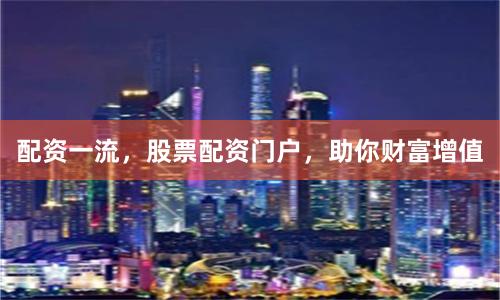 配资一流,股票配资门户,助你财富增值