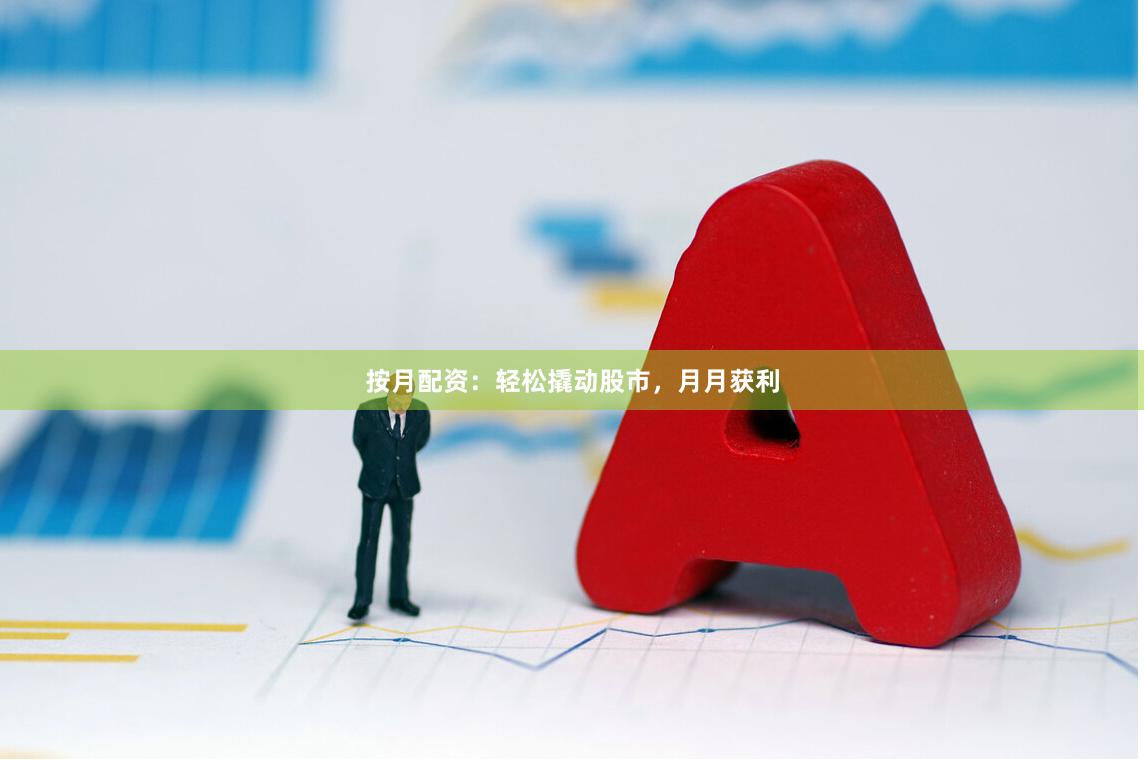 按月配资：轻松撬动股市，月月获利
