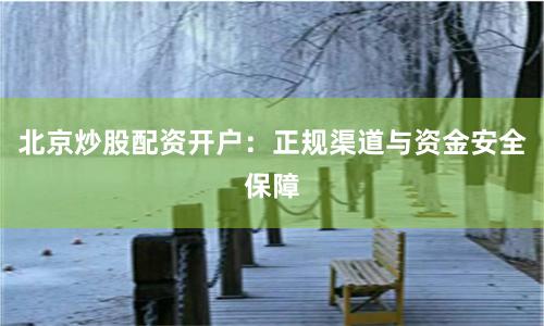 北京炒股配资开户：正规渠道与资金安全保障