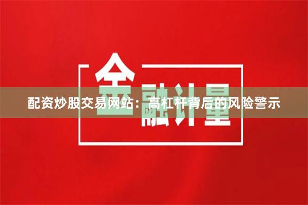配资炒股交易网站:高杠杆背后的风险警示