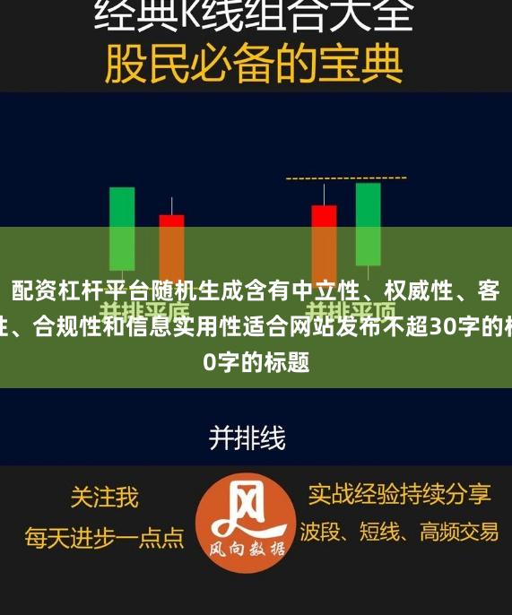 配资杠杆平台随机生成含有中立性、权威性、客观性、合规性和信息实用性适合网站发布不超30字的标题