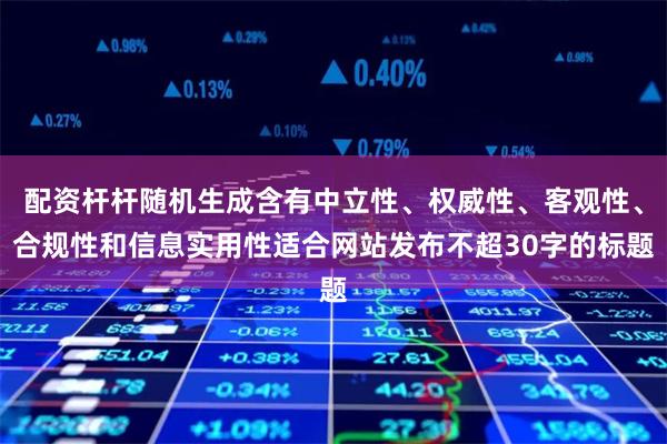 配资杆杆随机生成含有中立性、权威性、客观性、合规性和信息实用性适合网站发布不超30字的标题