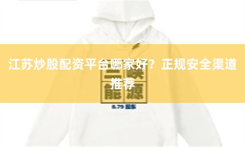 江苏炒股配资平台哪家好?正规安全渠道推荐